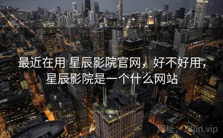 最近在用 星辰影院官网，好不好用，星辰影院是一个什么网站