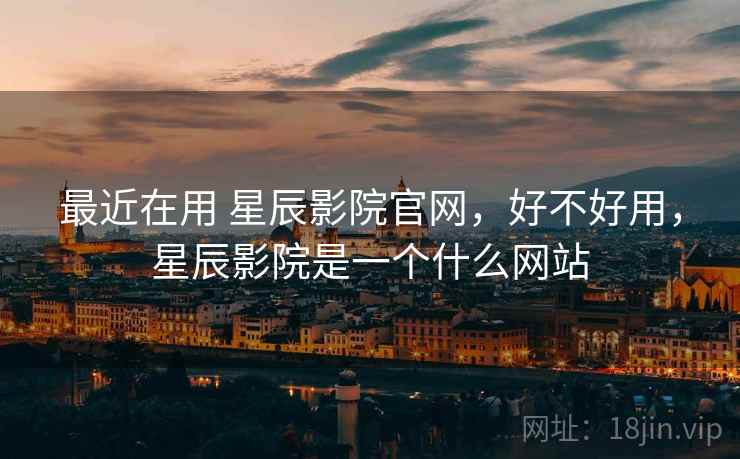 最近在用 星辰影院官网，好不好用，星辰影院是一个什么网站  第2张