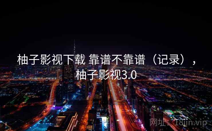 柚子影视下载 靠谱不靠谱（记录），柚子影视3.0  第2张