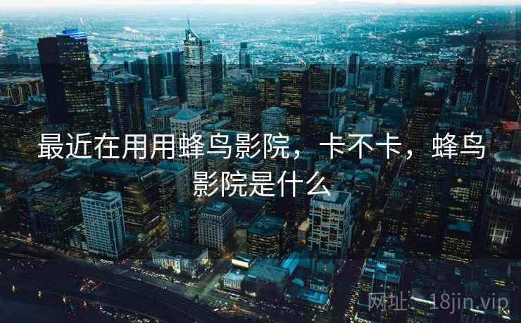 最近在用用蜂鸟影院，卡不卡，蜂鸟影院是什么  第2张