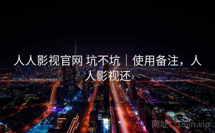 人人影视官网 坑不坑｜使用备注，人人影视还