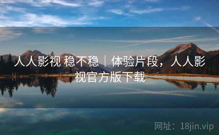 人人影视 稳不稳｜体验片段，人人影视官方版下载