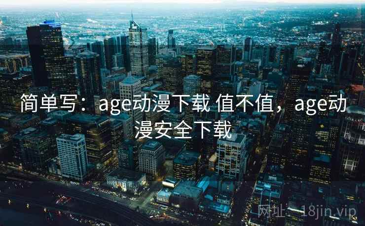 简单写：age动漫下载 值不值，age动漫安全下载