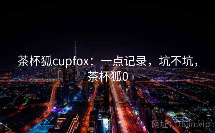 茶杯狐cupfox：一点记录，坑不坑，茶杯狐0