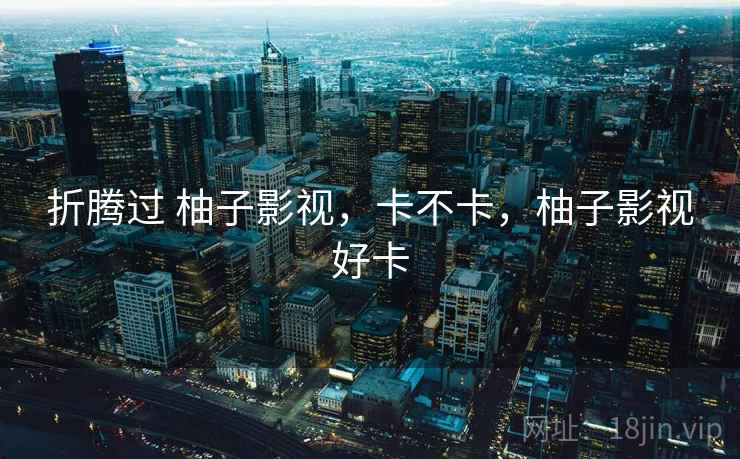 折腾过 柚子影视，卡不卡，柚子影视好卡