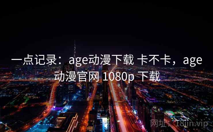 一点记录：age动漫下载 卡不卡，age动漫官网 1080p 下载  第2张