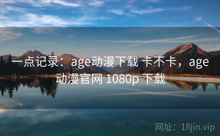 一点记录：age动漫下载 卡不卡，age动漫官网 1080p 下载