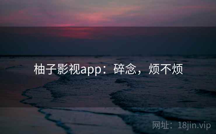 柚子影视app：碎念，烦不烦  第2张