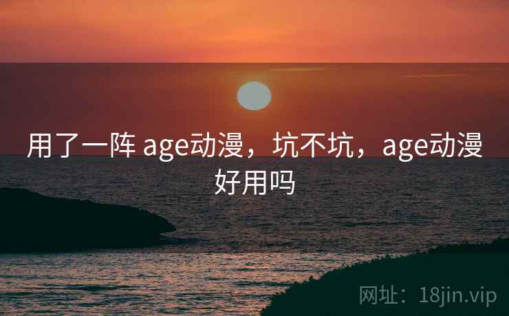 用了一阵 age动漫，坑不坑，age动漫好用吗  第2张