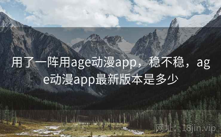 用了一阵用age动漫app，稳不稳，age动漫app最新版本是多少