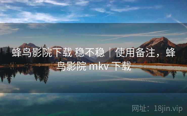 蜂鸟影院下载 稳不稳|使用备注,蜂鸟影院 mkv 下载 第2张 蜂鸟影院下载 稳不稳|使用备注,蜂鸟影院 mkv 下载 第2张