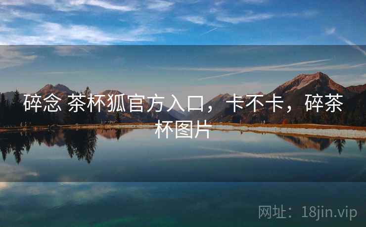 碎念 茶杯狐官方入口，卡不卡，碎茶杯图片