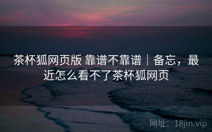 茶杯狐网页版 靠谱不靠谱｜备忘，最近怎么看不了茶杯狐网页  第2张