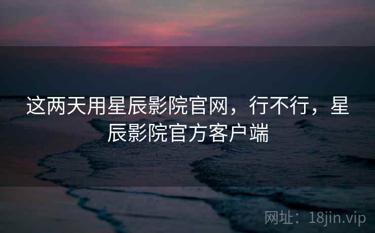 这两天用星辰影院官网，行不行，星辰影院官方客户端  第2张