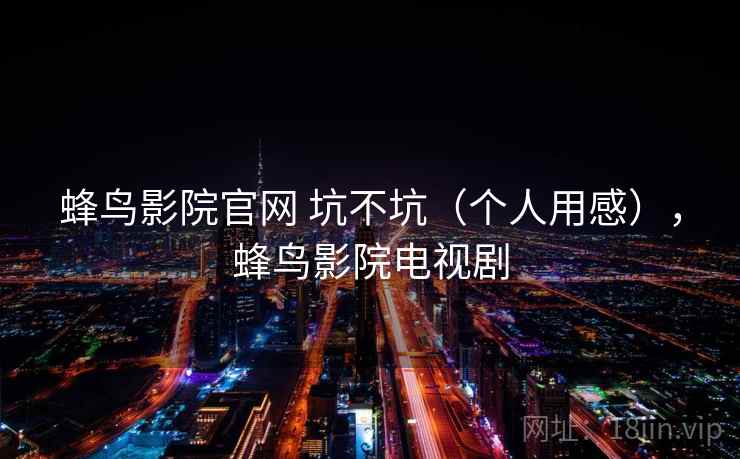 蜂鸟影院官网 坑不坑(个人用感),蜂鸟影院电视剧 第2张 蜂鸟影院官网 坑不坑(个人用感),蜂鸟影院电视剧 第2张