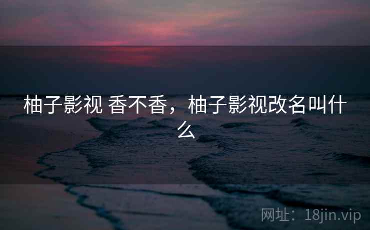 柚子影视 香不香，柚子影视改名叫什么