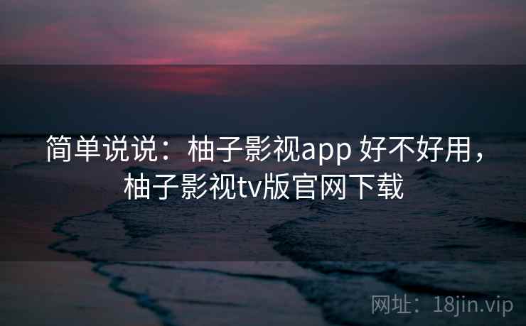 简单说说：柚子影视app 好不好用，柚子影视tv版官网下载