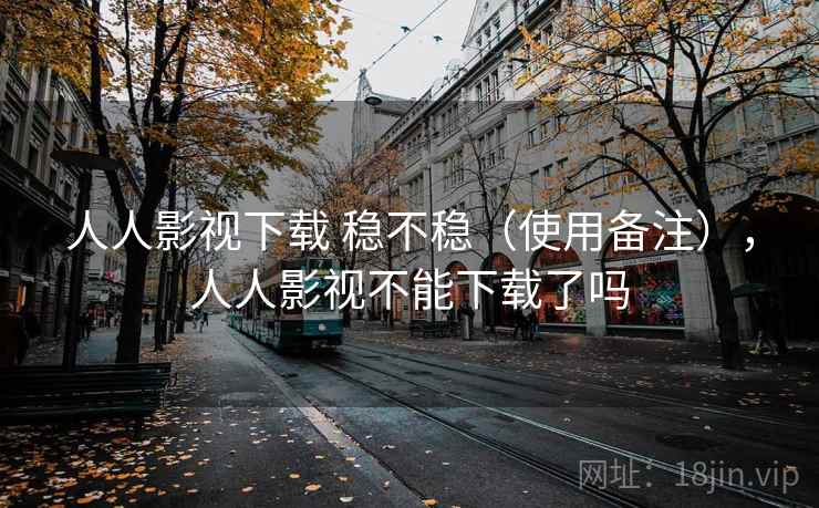 人人影视下载 稳不稳（使用备注），人人影视不能下载了吗  第2张