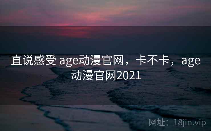 直说感受 age动漫官网,卡不卡,age动漫官网2021 第2张 直说感受 age动漫官网,卡不卡,age动漫官网2021 第2张