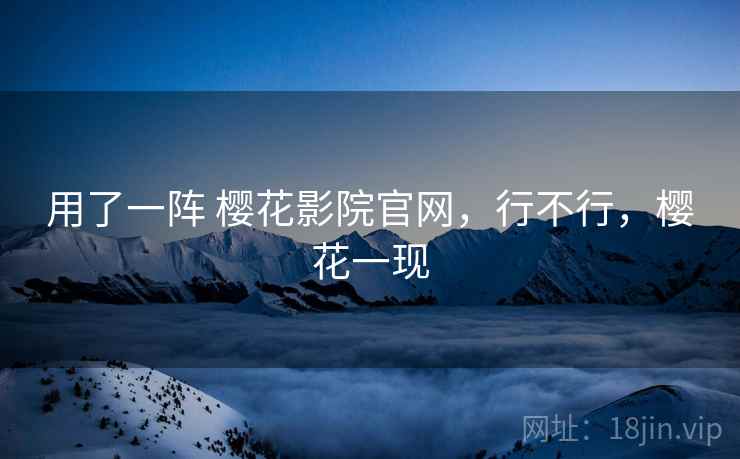 用了一阵 樱花影院官网，行不行，樱花一现  第1张