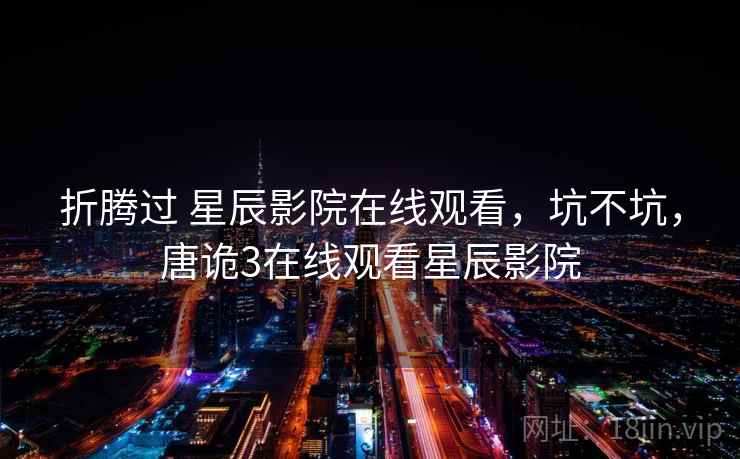 折腾过 星辰影院在线观看，坑不坑，唐诡3在线观看星辰影院  第1张