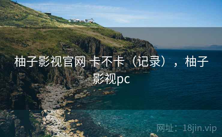 柚子影视官网 卡不卡(记录),柚子影视pc