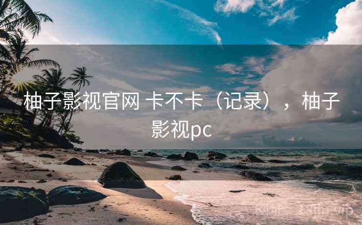 柚子影视官网 卡不卡(记录),柚子影视pc 第2张 柚子影视官网 卡不卡(记录),柚子影视pc 第2张