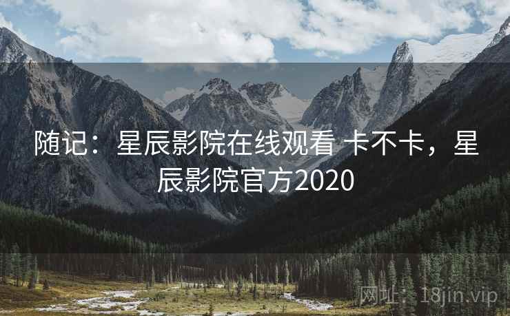 随记:星辰影院在线观看 卡不卡,星辰影院官方2020