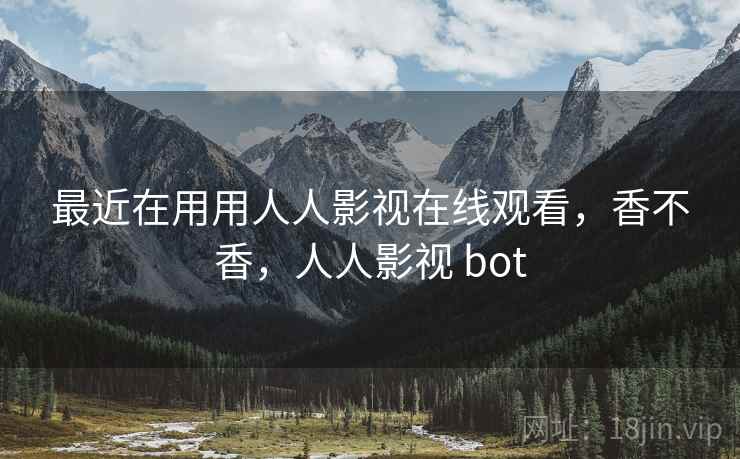 最近在用用人人影视在线观看，香不香，人人影视 bot