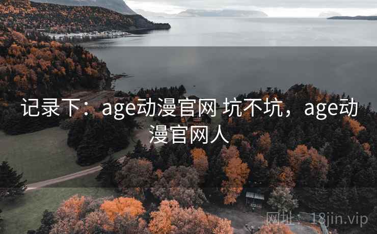 记录下：age动漫官网 坑不坑，age动漫官网人