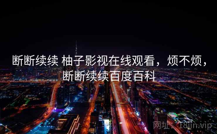 断断续续 柚子影视在线观看，烦不烦，断断续续百度百科