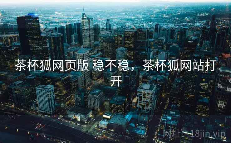 茶杯狐网页版 稳不稳，茶杯狐网站打开