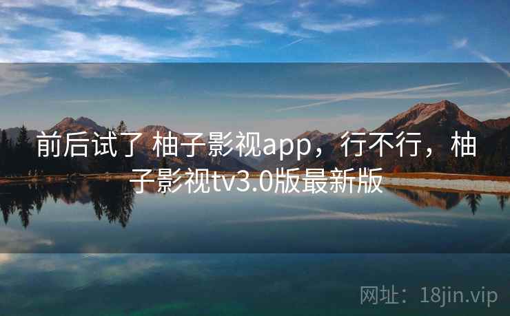 前后试了 柚子影视app，行不行，柚子影视tv3.0版最新版