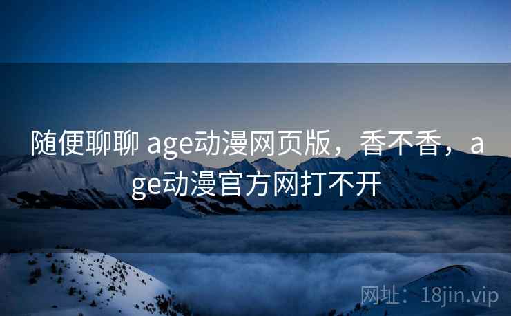 随便聊聊 age动漫网页版，香不香，age动漫官方网打不开  第2张