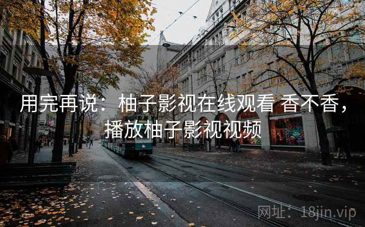 用完再说：柚子影视在线观看 香不香，播放柚子影视视频