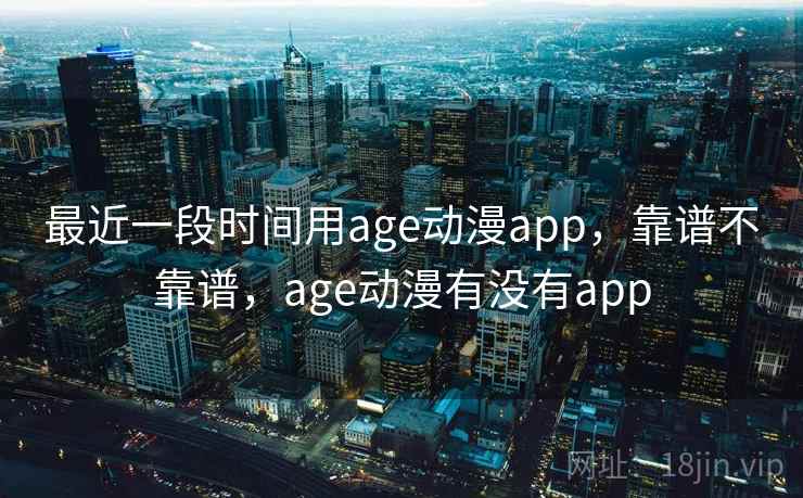 最近一段时间用age动漫app，靠谱不靠谱，age动漫有没有app  第2张