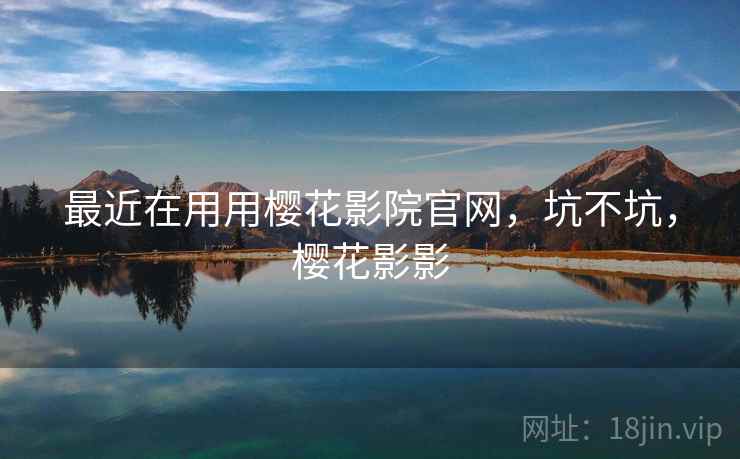 最近在用用樱花影院官网，坑不坑，樱花影影