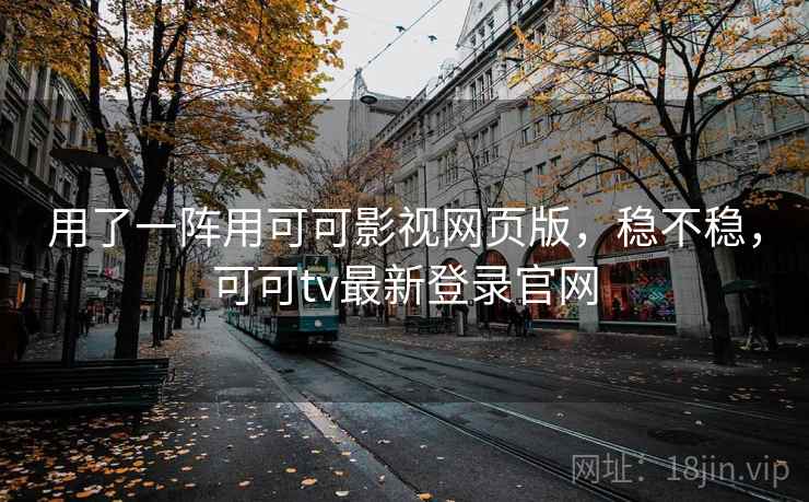 用了一阵用可可影视网页版，稳不稳，可可tv最新登录官网
