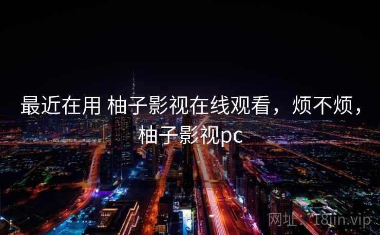 最近在用 柚子影视在线观看，烦不烦，柚子影视pc