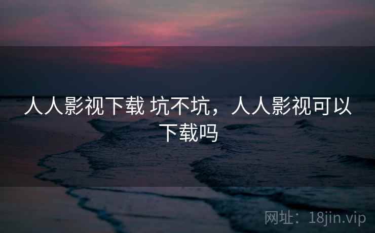 人人影视下载 坑不坑，人人影视可以下载吗  第2张