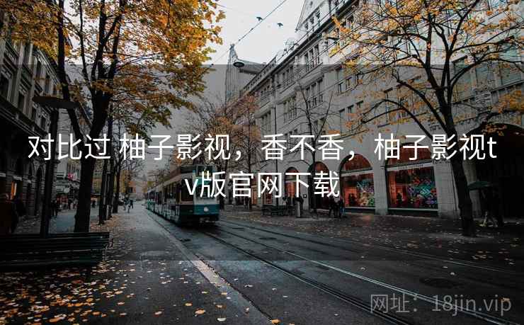 对比过 柚子影视，香不香，柚子影视tv版官网下载  第2张
