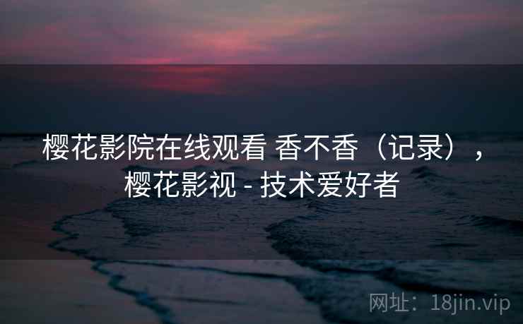 樱花影院在线观看 香不香（记录），樱花影视 - 技术爱好者