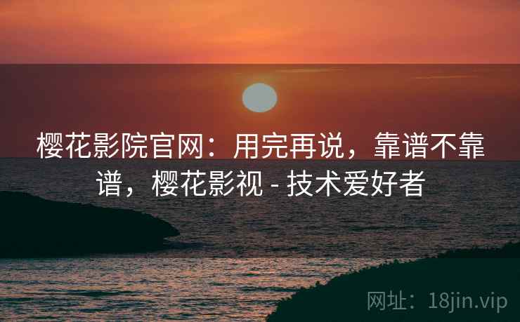 樱花影院官网：用完再说，靠谱不靠谱，樱花影视 - 技术爱好者