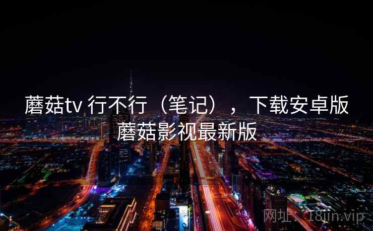 蘑菇tv 行不行（笔记），下载安卓版蘑菇影视最新版  第2张