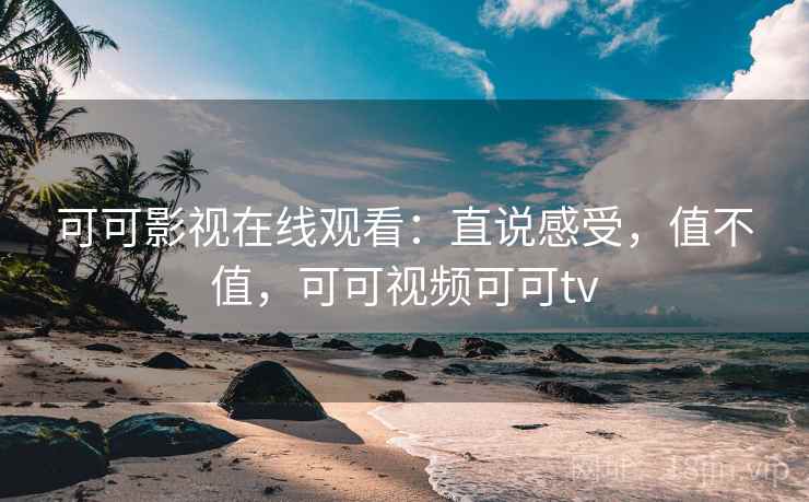 可可影视在线观看：直说感受，值不值，可可视频可可tv
