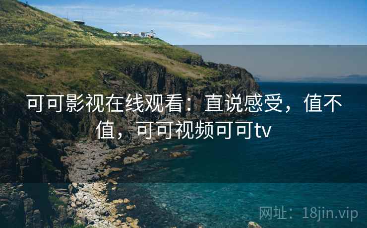 可可影视在线观看：直说感受，值不值，可可视频可可tv  第2张