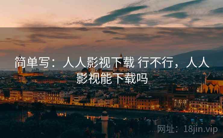 简单写：人人影视下载 行不行，人人影视能下载吗  第2张