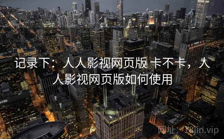 记录下：人人影视网页版 卡不卡，人人影视网页版如何使用