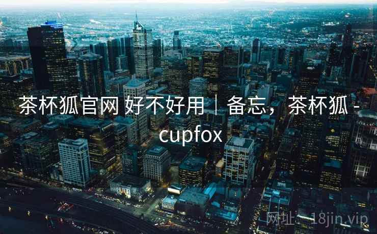 茶杯狐官网 好不好用｜备忘，茶杯狐 - cupfox  第2张