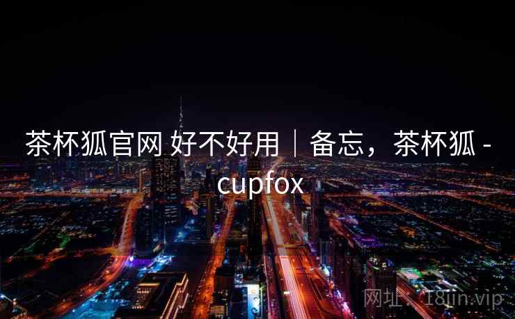 茶杯狐官网 好不好用｜备忘，茶杯狐 - cupfox